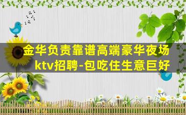金华负责靠谱高端豪华夜场ktv招聘-包吃住生意巨好